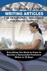 How to Make a Living Writing Articles for Newspapers, Magazines and On-line Sources : Everything You Need to Know to Become a Successful Freelance Writer in 30 Days