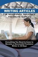 How to Make a Living Writing Articles for Newspapers, Magazines and On-line Sources : Everything You Need to Know to Become a Successful Freelance Writer in 30 Days